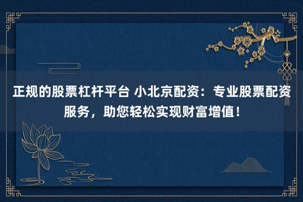 正规的股票杠杆平台 小北京配资：专业股票配资服务，助您轻松实现财富增值！