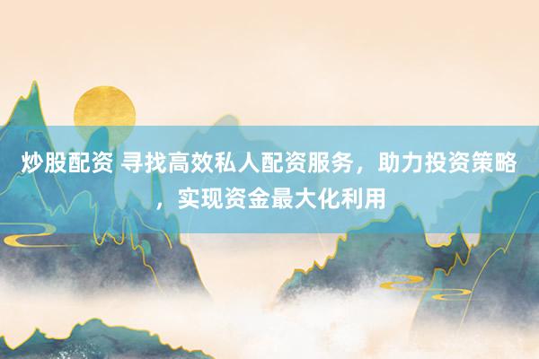 炒股配资 寻找高效私人配资服务，助力投资策略，实现资金最大化利用