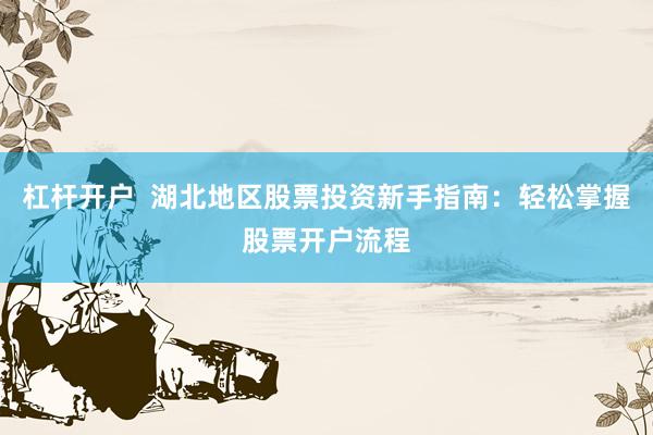 杠杆开户  湖北地区股票投资新手指南：轻松掌握股票开户流程