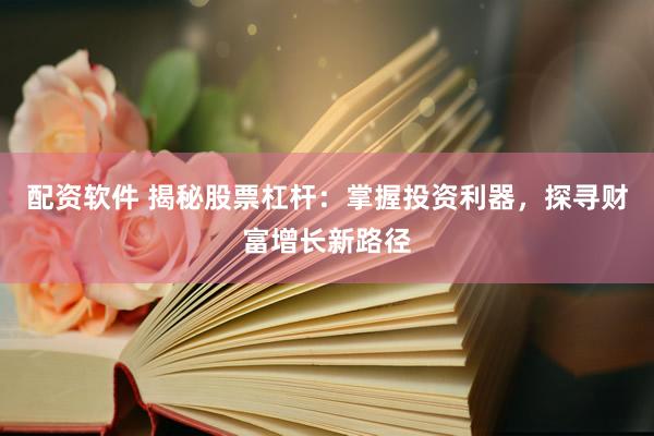 配资软件 揭秘股票杠杆：掌握投资利器，探寻财富增长新路径