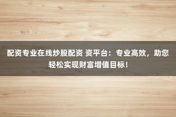 配资专业在线炒股配资 资平台：专业高效，助您轻松实现财富增值目标！
