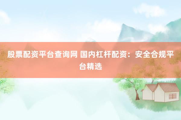 股票配资平台查询网 国内杠杆配资：安全合规平台精选