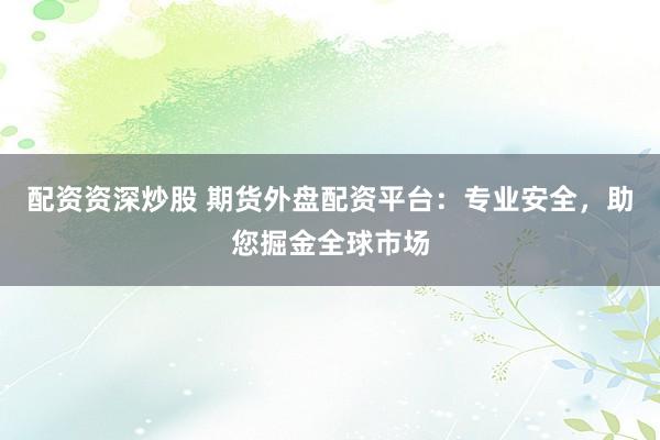 配资资深炒股 期货外盘配资平台：专业安全，助您掘金全球市场