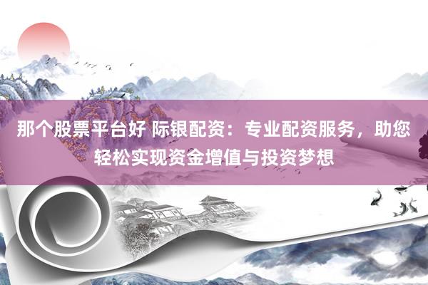 那个股票平台好 际银配资：专业配资服务，助您轻松实现资金增值与投资梦想