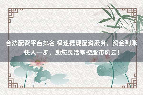 合法配资平台排名 极速提现配资服务，资金到账快人一步，助您灵活掌控股市风云！