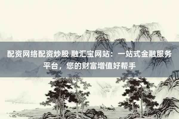 配资网络配资炒股 融汇宝网站：一站式金融服务平台，您的财富增值好帮手