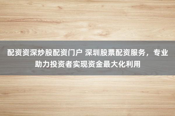 配资资深炒股配资门户 深圳股票配资服务，专业助力投资者实现资金最大化利用