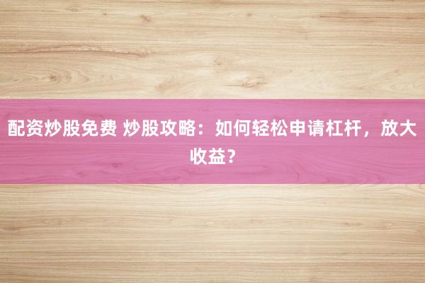 配资炒股免费 炒股攻略：如何轻松申请杠杆，放大收益？
